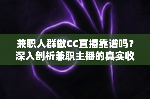 兼职人群做CC直播靠谱吗？深入剖析兼职主播的真实收益、隐藏风险与新手入行全攻略