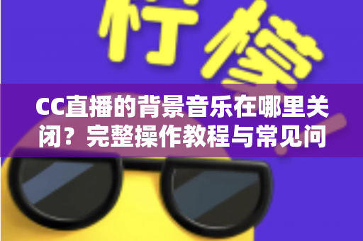 CC直播的背景音乐在哪里关闭？完整操作教程与常见问题详解