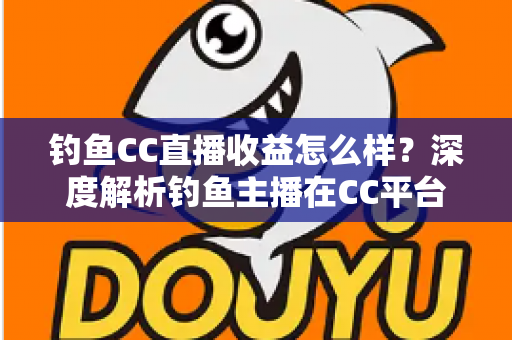 钓鱼CC直播收益怎么样？深度解析钓鱼主播在CC平台的真实收入与变现之道