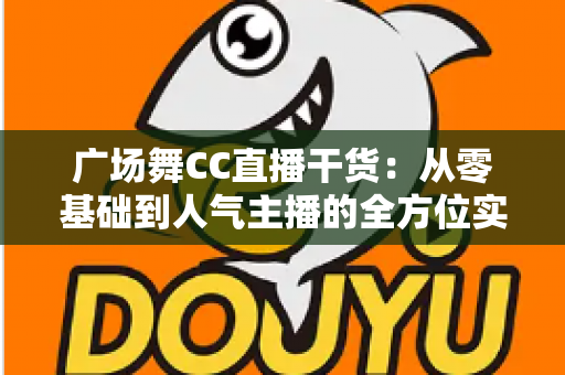 广场舞CC直播干货:从零基础到人气主播的全方位实战指南 广场舞CC直播干货:从零基础到人气主播的全方位实战指南