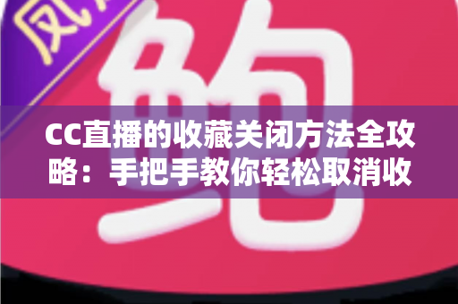CC直播的收藏关闭方法全攻略：手把手教你轻松取消收藏、管理收藏夹，让观看体验更清爽