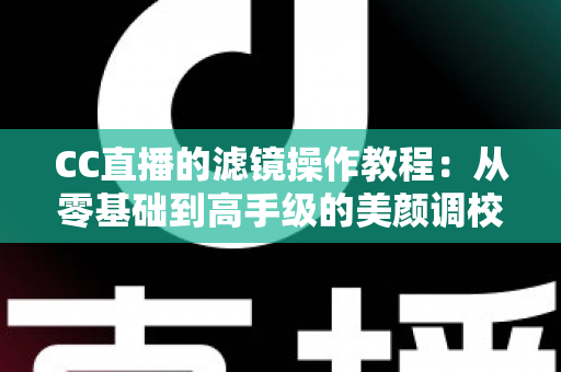 CC直播的滤镜操作教程：从零基础到高手级的美颜调校全攻略