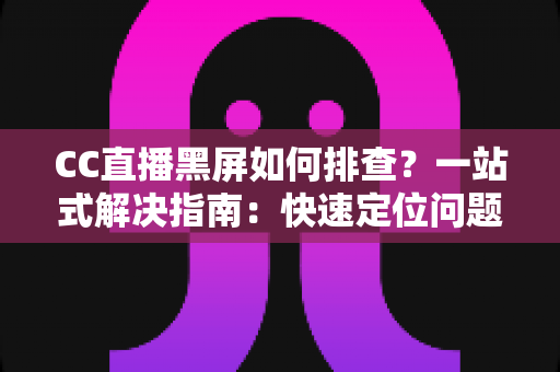 CC直播黑屏如何排查?一站式解决指南:快速定位问题根源,畅享流畅直播体验 CC直播黑屏如何排查?一站式解决指南:快速定位问题根源,畅享流畅直播体验