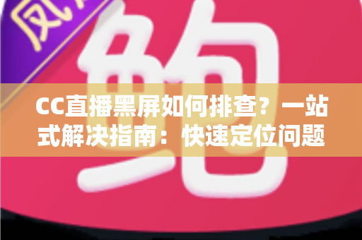 CC直播黑屏如何排查？一站式解决指南：快速定位问题根源，畅享流畅直播体验