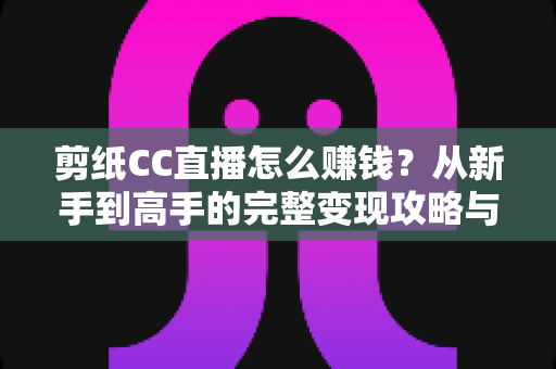 剪纸CC直播怎么赚钱?从新手到高手的完整变现攻略与实战指南 剪纸CC直播怎么赚钱?从新手到高手的完整变现攻略与实战指南