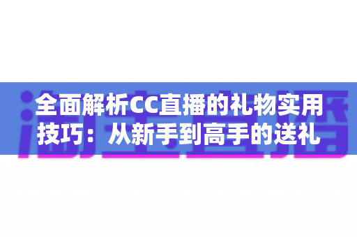 全面解析CC直播的礼物实用技巧:从新手到高手的送礼进阶指南,让你的每一份支持都物超所值 全面解析CC直播的礼物实用技巧:从新手到高手的送礼进阶指南,让你的每一份支持都物超所值