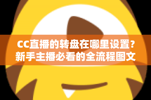 CC直播的转盘在哪里设置？新手主播必看的全流程图文教程与互动技巧分享