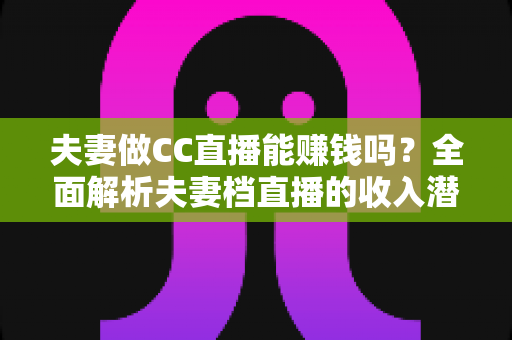 夫妻做CC直播能赚钱吗?全面解析夫妻档直播的收入潜力与实战指南 夫妻做CC直播能赚钱吗?全面解析夫妻档直播的收入潜力与实战指南