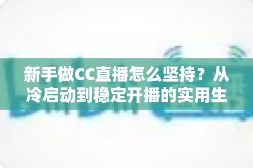 新手做CC直播怎么坚持？从冷启动到稳定开播的实用生存指南