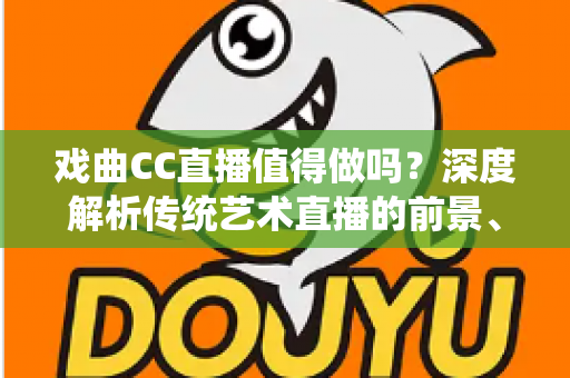 戏曲CC直播值得做吗?深度解析传统艺术直播的前景、收益与实操策略 戏曲CC直播值得做吗?深度解析传统艺术直播的前景、收益与实操策略