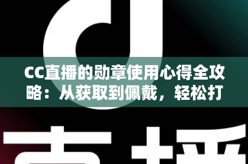 CC直播的勋章使用心得全攻略：从获取到佩戴，轻松打造你的专属直播身份标识
