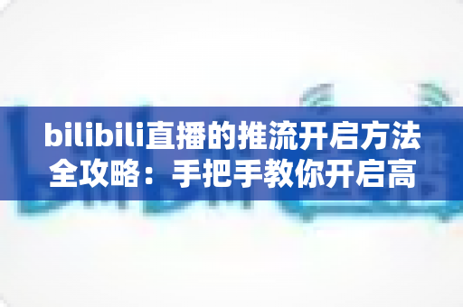 bilibili直播的推流开启方法全攻略：手把手教你开启高质量专业直播