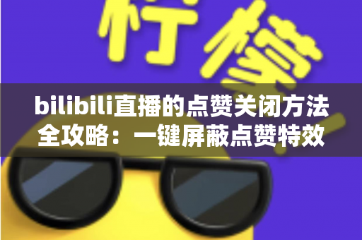 bilibili直播的点赞关闭方法全攻略：一键屏蔽点赞特效，轻松还原清爽观看体验