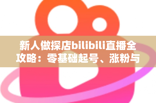 新人做探店bilibili直播全攻略：零基础起号、涨粉与变现的实战指南