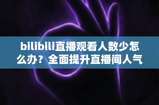 bilibili直播观看人数少怎么办?全面提升直播间人气与流量的完整攻略 bilibili直播观看人数少怎么办?全面提升直播间人气与流量的完整攻略