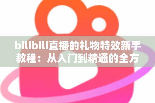 bilibili直播的礼物特效新手教程：从入门到精通的全方位指南