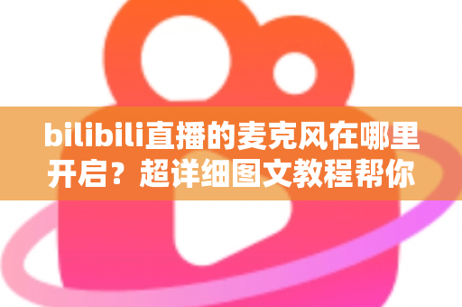 bilibili直播的麦克风在哪里开启?超详细图文教程帮你一学就会 bilibili直播的麦克风在哪里开启?超详细图文教程帮你一学就会