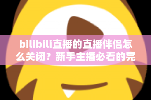 bilibili直播的直播伴侣怎么关闭？新手主播必看的完整关闭教程与避坑指南