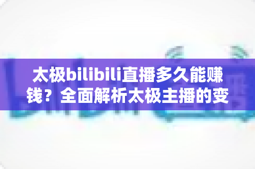 太极bilibili直播多久能赚钱？全面解析太极主播的变现周期与实战策略