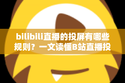 bilibili直播的投屏有哪些规则？一文读懂B站直播投屏功能的使用规范、限制条件与实用技巧