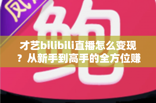 才艺bilibili直播怎么变现?从新手到高手的全方位赚钱指南 才艺bilibili直播怎么变现?从新手到高手的全方位赚钱指南
