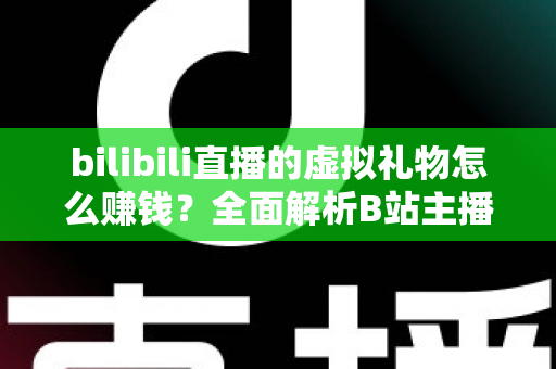 bilibili直播的虚拟礼物怎么赚钱?全面解析B站主播的礼物变现之路 bilibili直播的虚拟礼物怎么赚钱?全面解析B站主播的礼物变现之路