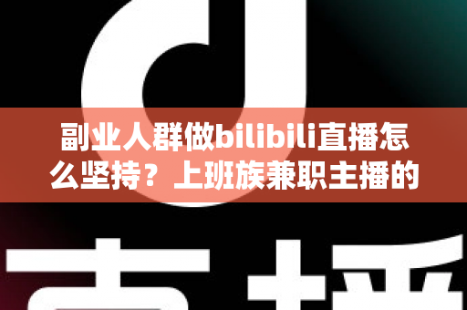 副业人群做bilibili直播怎么坚持？上班族兼职主播的长期主义实战指南