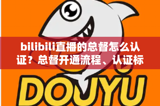 bilibili直播的总督怎么认证？总督开通流程、认证标识与专属权益一站式全解析