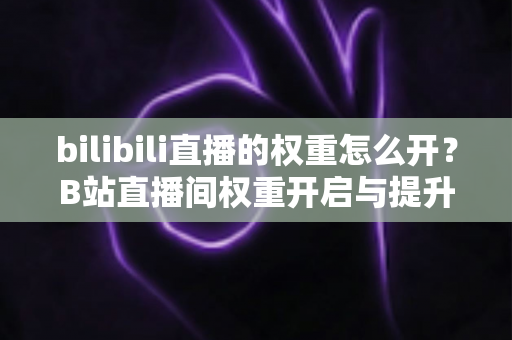 bilibili直播的权重怎么开？B站直播间权重开启与提升全攻略