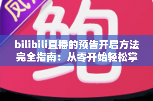 bilibili直播的预告开启方法完全指南:从零开始轻松掌握直播预告设置技巧 bilibili直播的预告开启方法完全指南:从零开始轻松掌握直播预告设置技巧