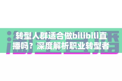 转型人群适合做bilibili直播吗?深度解析职业转型者的B站直播创业指南 转型人群适合做bilibili直播吗?深度解析职业转型者的B站直播创业指南