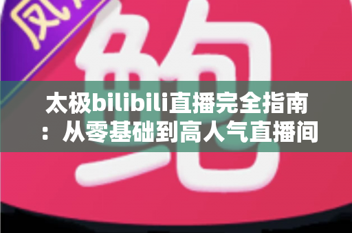 太极bilibili直播完全指南:从零基础到高人气直播间,新手也能快速上手的实战教程 太极bilibili直播完全指南:从零基础到高人气直播间,新手也能快速上手的实战教程