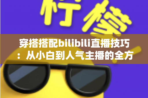 穿搭搭配bilibili直播技巧:从小白到人气主播的全方位实战指南 穿搭搭配bilibili直播技巧:从小白到人气主播的全方位实战指南