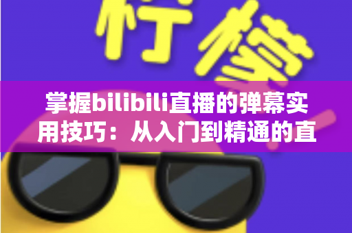 掌握bilibili直播的弹幕实用技巧:从入门到精通的直播互动全攻略 掌握bilibili直播的弹幕实用技巧:从入门到精通的直播互动全攻略