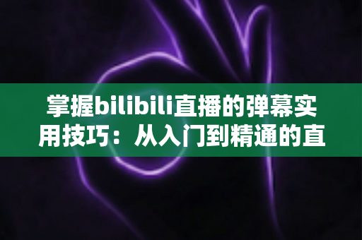 掌握bilibili直播的弹幕实用技巧:从入门到精通的直播互动全攻略 掌握bilibili直播的弹幕实用技巧:从入门到精通的直播互动全攻略