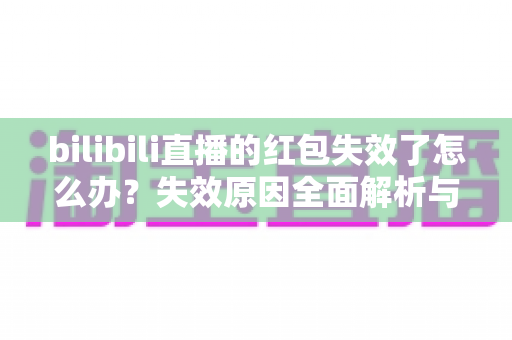 bilibili直播的红包失效了怎么办?失效原因全面解析与找回红包的实用攻略 bilibili直播的红包失效了怎么办?失效原因全面解析与找回红包的实用攻略