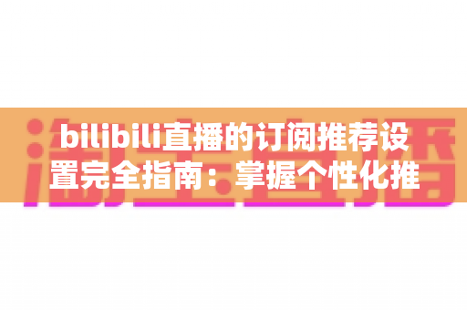 bilibili直播的订阅推荐设置完全指南:掌握个性化推荐技巧,打造专属直播观看体验 bilibili直播的订阅推荐设置完全指南:掌握个性化推荐技巧,打造专属直播观看体验
