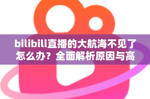 bilibili直播的大航海不见了怎么办？全面解析原因与高效解决方案指南