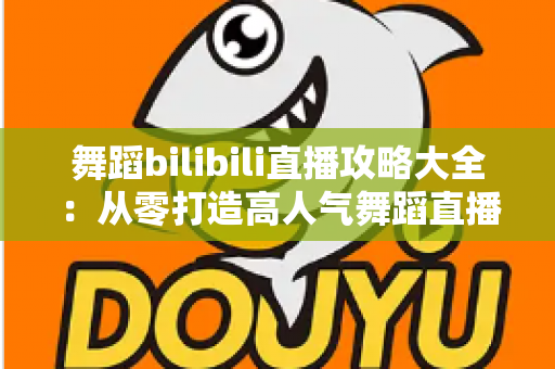 舞蹈bilibili直播攻略大全：从零打造高人气舞蹈直播间的完整指南