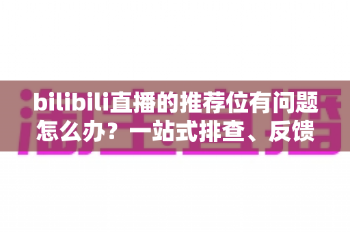bilibili直播的推荐位有问题怎么办?一站式排查、反馈与优化全攻略 bilibili直播的推荐位有问题怎么办?一站式排查、反馈与优化全攻略