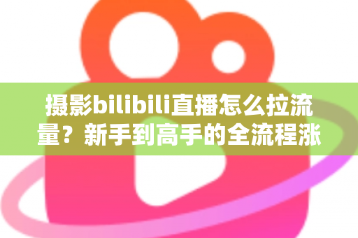 摄影bilibili直播怎么拉流量？新手到高手的全流程涨粉实操指南