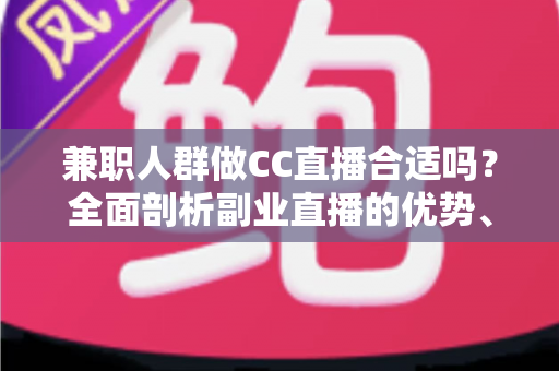兼职人群做CC直播合适吗？全面剖析副业直播的优势、挑战与实战建议