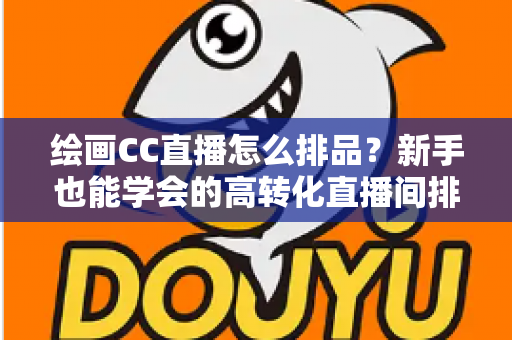 绘画CC直播怎么排品？新手也能学会的高转化直播间排品全攻略