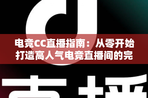 电竞CC直播指南:从零开始打造高人气电竞直播间的完整攻略 电竞CC直播指南:从零开始打造高人气电竞直播间的完整攻略