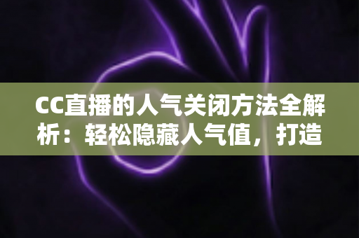 CC直播的人气关闭方法全解析：轻松隐藏人气值，打造更专注的直播体验