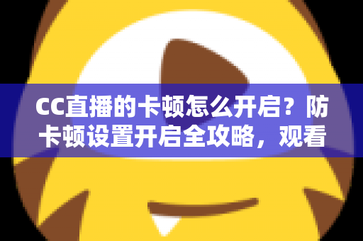 CC直播的卡顿怎么开启?防卡顿设置开启全攻略,观看开播双端流畅优化指南 CC直播的卡顿怎么开启?防卡顿设置开启全攻略,观看开播双端流畅优化指南