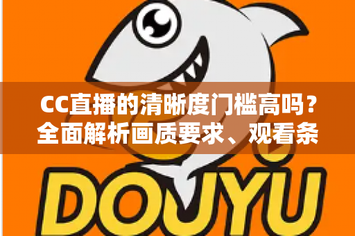 CC直播的清晰度门槛高吗？全面解析画质要求、观看条件与优化技巧
