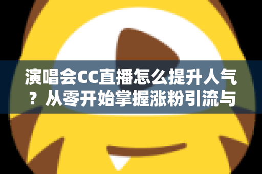 演唱会CC直播怎么提升人气?从零开始掌握涨粉引流与互动运营的全攻略 演唱会CC直播怎么提升人气?从零开始掌握涨粉引流与互动运营的全攻略