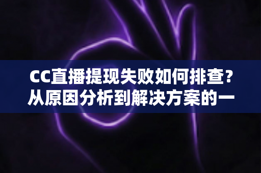 CC直播提现失败如何排查？从原因分析到解决方案的一站式实用指南