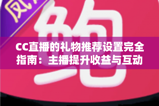 CC直播的礼物推荐设置完全指南：主播提升收益与互动的实用攻略